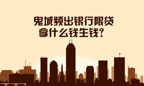 鬼城頻出銀行限貸，拿什么錢生錢？